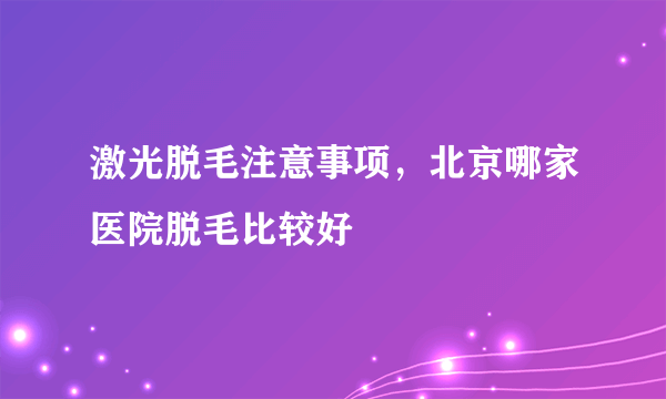 激光脱毛注意事项，北京哪家医院脱毛比较好