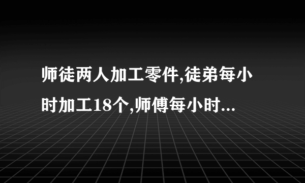 师徒两人加工零件,徒弟每小时加工18个,师傅每小时加工27个,徒弟先开始工作,2小时后师傅在开始工作