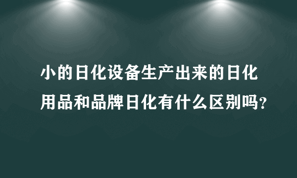 小的日化设备生产出来的日化用品和品牌日化有什么区别吗？