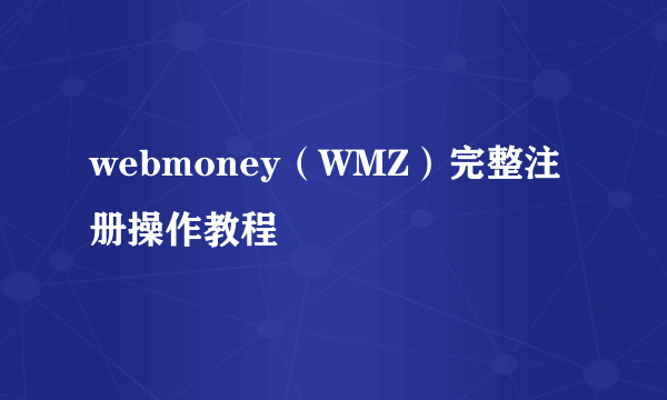 webmoney（WMZ）完整注册操作教程