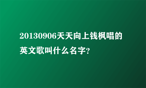 20130906天天向上钱枫唱的英文歌叫什么名字？