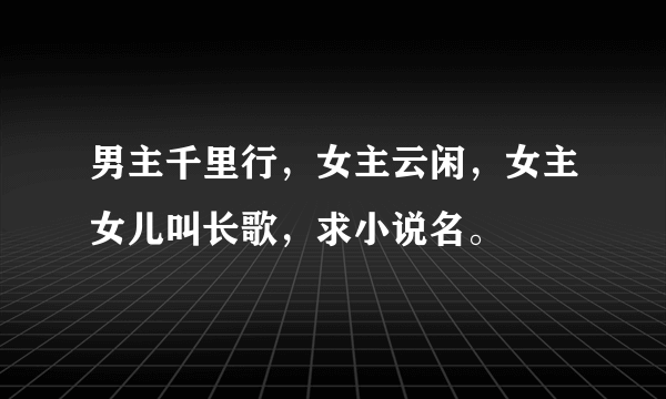 男主千里行，女主云闲，女主女儿叫长歌，求小说名。