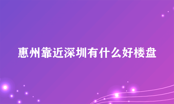 惠州靠近深圳有什么好楼盘