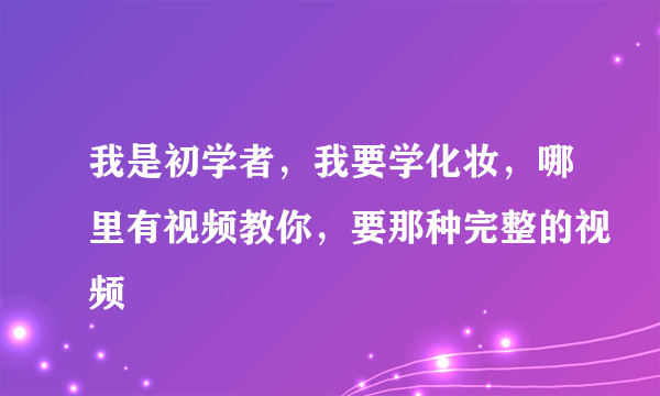 我是初学者，我要学化妆，哪里有视频教你，要那种完整的视频