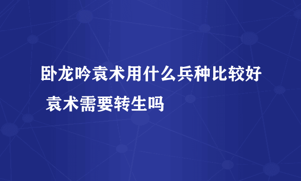 卧龙吟袁术用什么兵种比较好 袁术需要转生吗