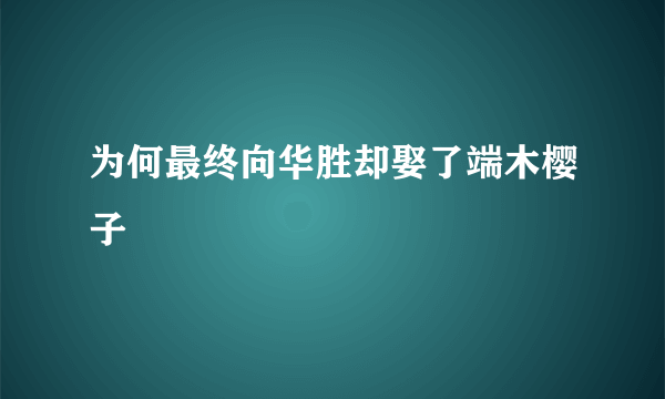 为何最终向华胜却娶了端木樱子