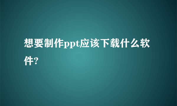 想要制作ppt应该下载什么软件?