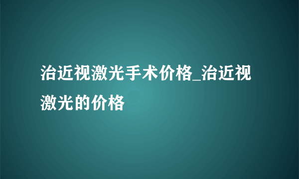 治近视激光手术价格_治近视激光的价格