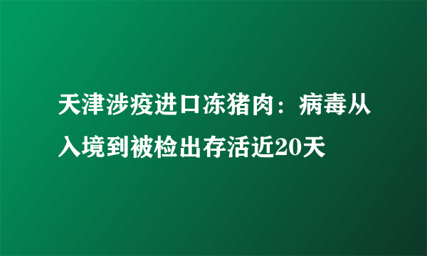 天津涉疫进口冻猪肉：病毒从入境到被检出存活近20天