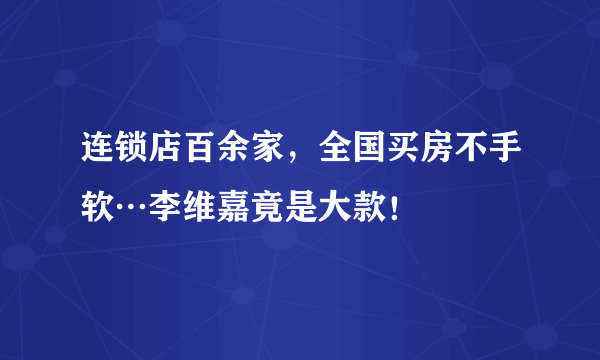 连锁店百余家，全国买房不手软…李维嘉竟是大款！