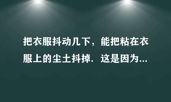 把衣服抖动几下，能把粘在衣服上的尘土抖掉．这是因为抖动衣服时，尘土由于            ，还保持原来的            状态，所以尘土和衣服就分离开了．