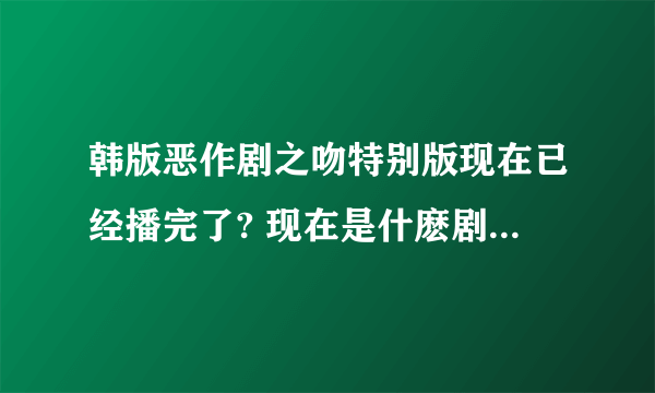 韩版恶作剧之吻特别版现在已经播完了? 现在是什麽剧要接播?