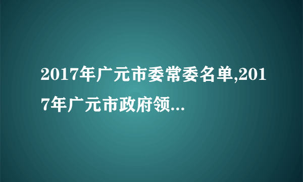 2017年广元市委常委名单,2017年广元市政府领导班子名单