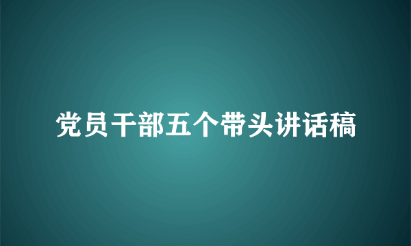 党员干部五个带头讲话稿