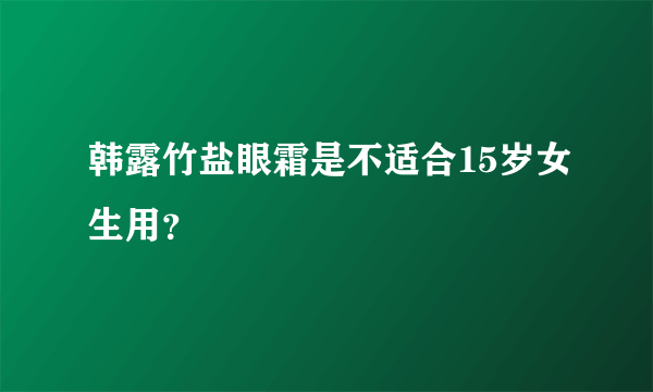 韩露竹盐眼霜是不适合15岁女生用？