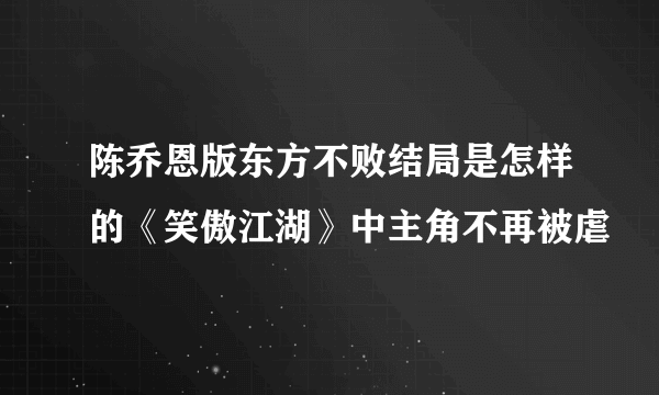 陈乔恩版东方不败结局是怎样的《笑傲江湖》中主角不再被虐