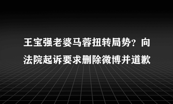 王宝强老婆马蓉扭转局势？向法院起诉要求删除微博并道歉