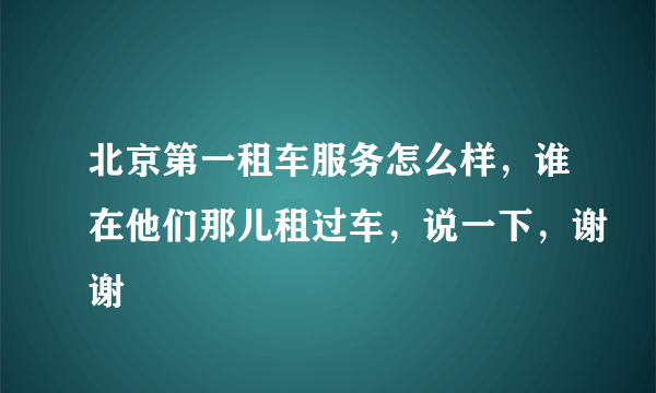 北京第一租车服务怎么样，谁在他们那儿租过车，说一下，谢谢