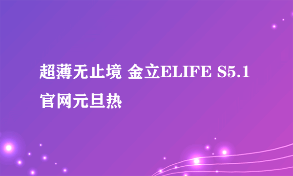 超薄无止境 金立ELIFE S5.1官网元旦热