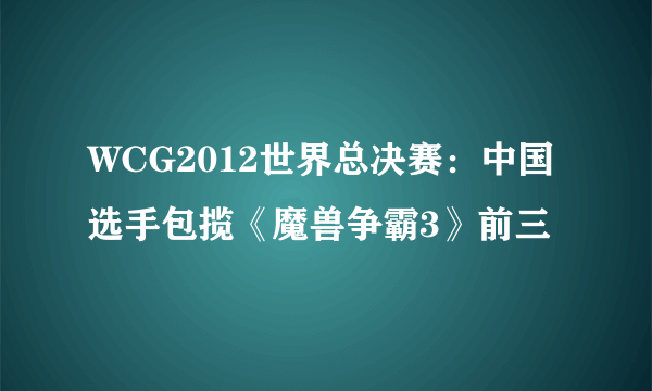 WCG2012世界总决赛：中国选手包揽《魔兽争霸3》前三