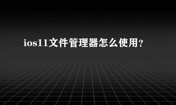 ios11文件管理器怎么使用？