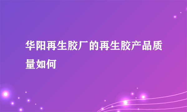 华阳再生胶厂的再生胶产品质量如何