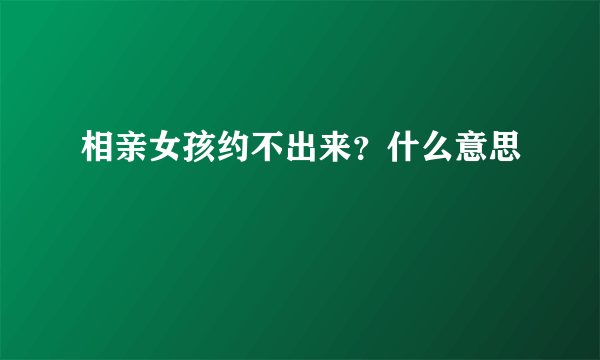 相亲女孩约不出来？什么意思