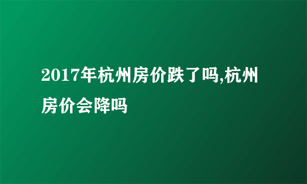 2017年杭州房价跌了吗,杭州房价会降吗