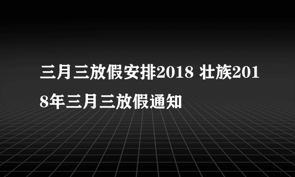 三月三放假安排2018 壮族2018年三月三放假通知