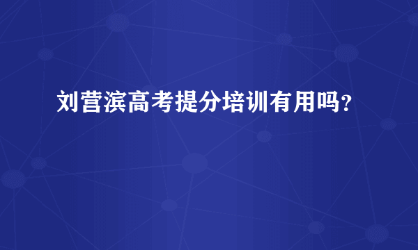 刘营滨高考提分培训有用吗？