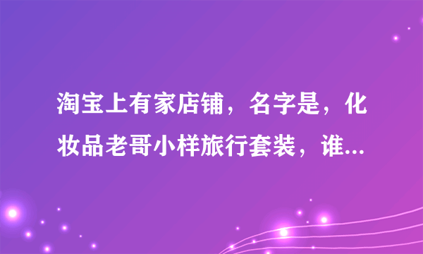 淘宝上有家店铺，名字是，化妆品老哥小样旅行套装，谁在他家买过东西？是正品吗？请说真话，当托的别评论？