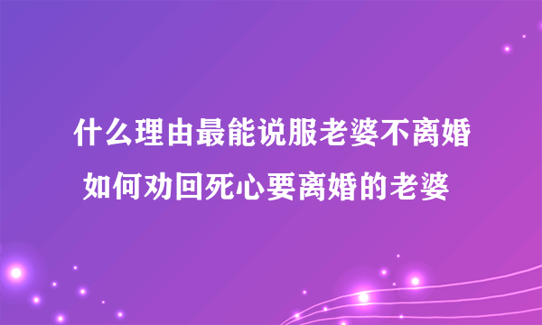 什么理由最能说服老婆不离婚 如何劝回死心要离婚的老婆