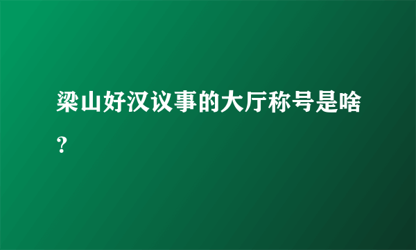 梁山好汉议事的大厅称号是啥？