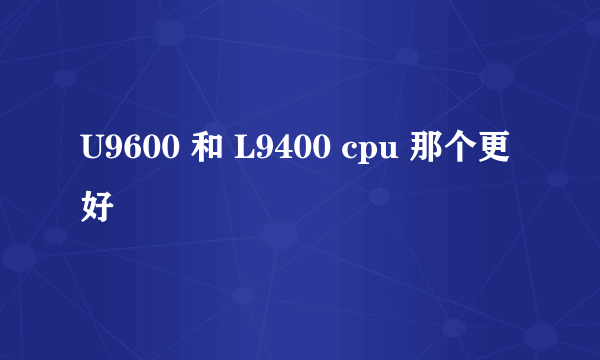 U9600 和 L9400 cpu 那个更好