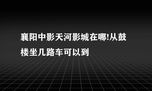 襄阳中影天河影城在哪!从鼓楼坐几路车可以到