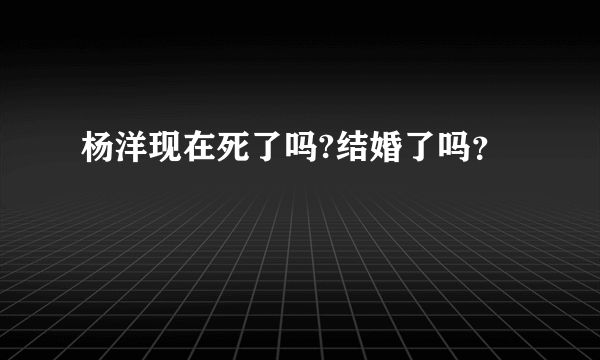 杨洋现在死了吗?结婚了吗？