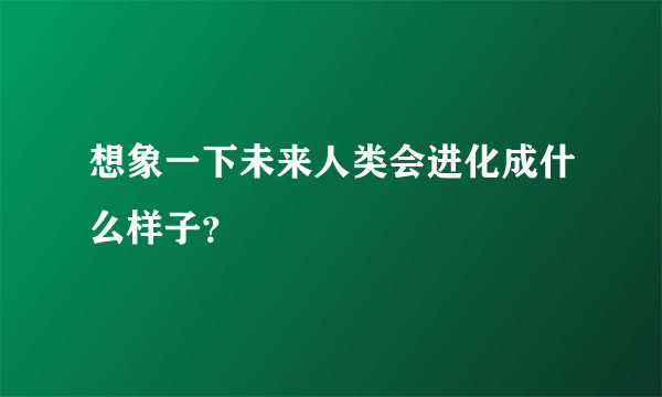 想象一下未来人类会进化成什么样子？