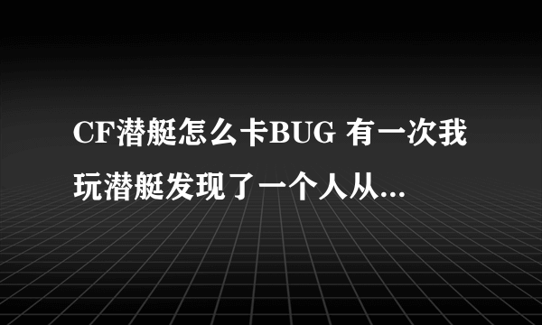 CF潜艇怎么卡BUG 有一次我玩潜艇发现了一个人从垃圾桶那卡了进去，请高手教！！