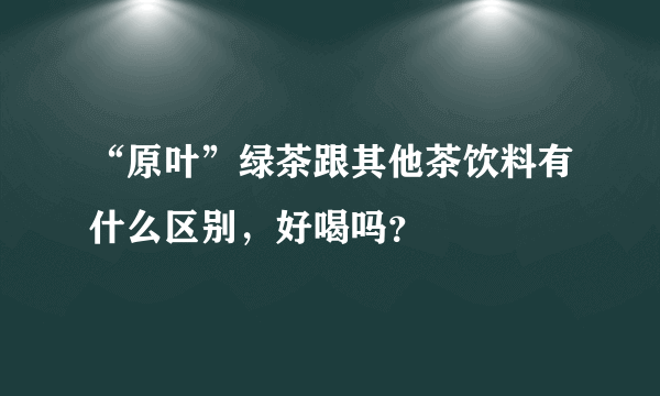 “原叶”绿茶跟其他茶饮料有什么区别，好喝吗？