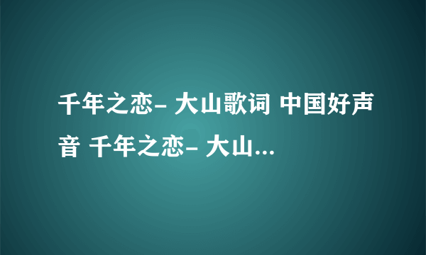 千年之恋- 大山歌词 中国好声音 千年之恋- 大山LRC歌词