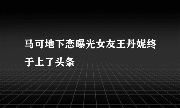 马可地下恋曝光女友王丹妮终于上了头条