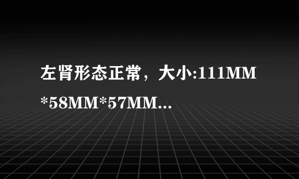 左肾形态正常，大小:111MM*58MM*57MM,左肾集合系统分离...