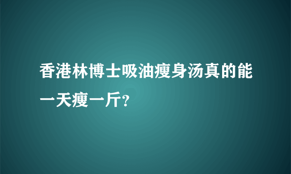 香港林博士吸油瘦身汤真的能一天瘦一斤？