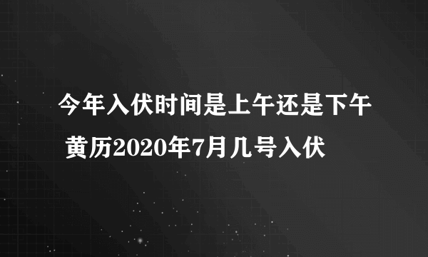 今年入伏时间是上午还是下午 黄历2020年7月几号入伏