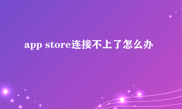 app store连接不上了怎么办