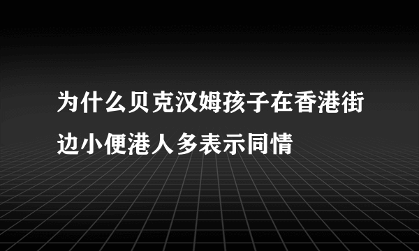 为什么贝克汉姆孩子在香港街边小便港人多表示同情