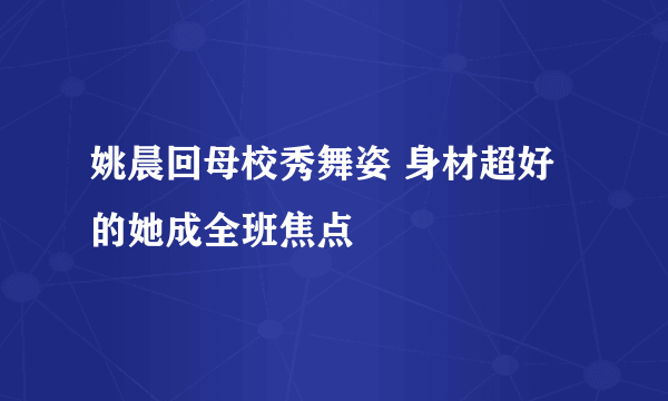 姚晨回母校秀舞姿 身材超好的她成全班焦点