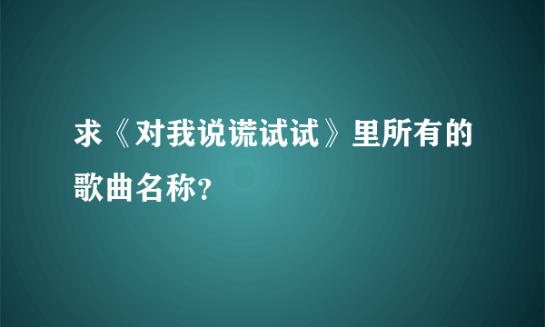 求《对我说谎试试》里所有的歌曲名称？