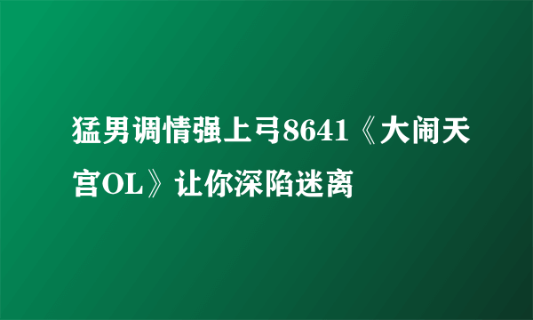 猛男调情强上弓8641《大闹天宫OL》让你深陷迷离