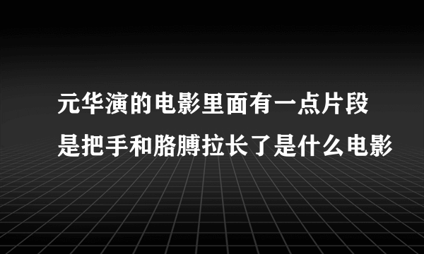 元华演的电影里面有一点片段是把手和胳膊拉长了是什么电影